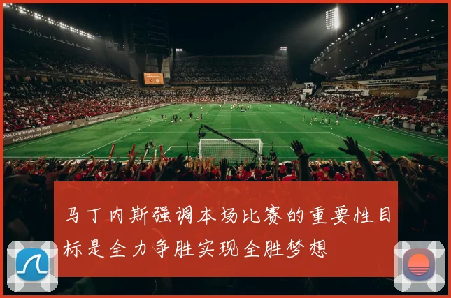 马丁内斯强调本场比赛的重要性目标是全力争胜实现全胜梦想