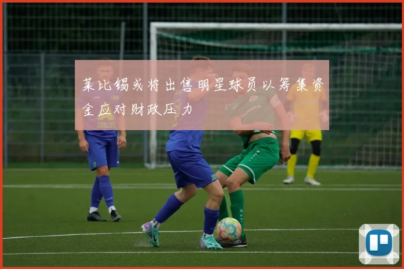 莱比锡或将出售明星球员以筹集资金应对财政压力