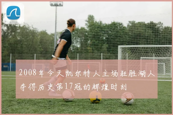 2008年今天凯尔特人主场狂胜湖人夺得历史第17冠的辉煌时刻