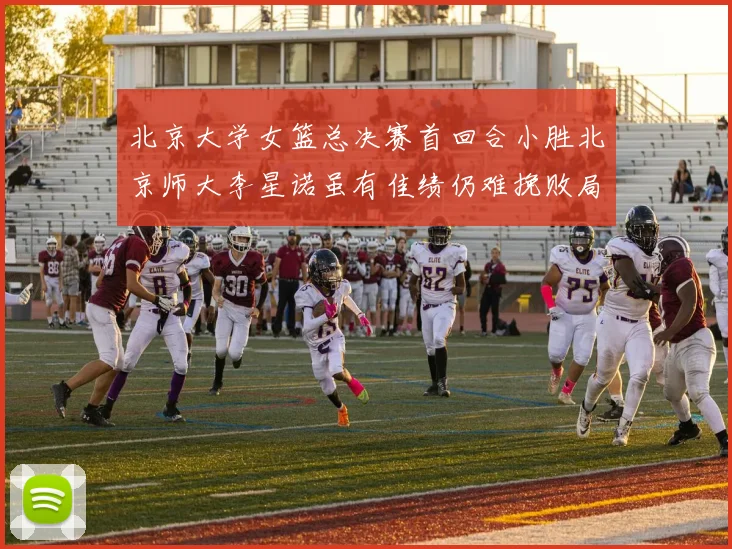 北京大学女篮总决赛首回合小胜北京师大李星诺虽有佳绩仍难挽败局