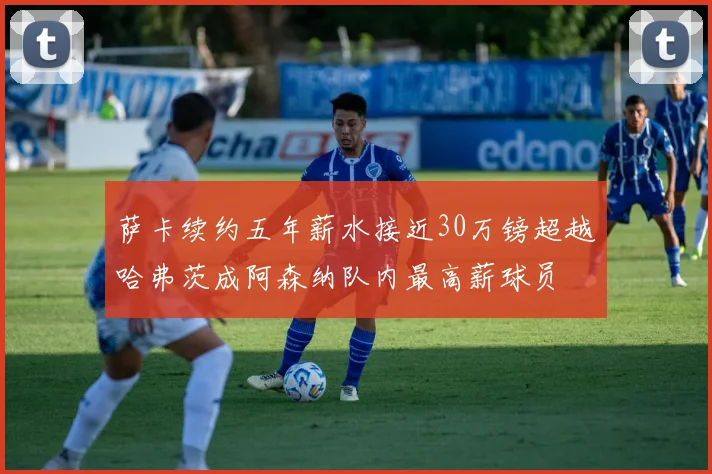 萨卡续约五年薪水接近30万镑超越哈弗茨成阿森纳队内最高薪球员