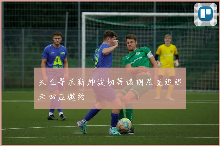 米兰寻求新帅波切蒂诺朗尼克迟迟未回应邀约