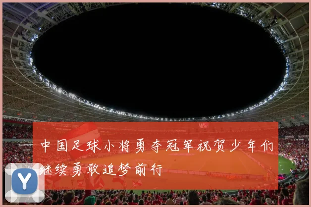 中国足球小将勇夺冠军祝贺少年们继续勇敢追梦前行