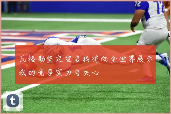 瓦格勒坚定宣言我将向全世界展示我的竞争实力与决心