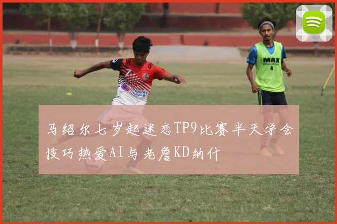 马绍尔七岁起迷恋TP9比赛半天学会技巧热爱AI与老詹KD纳什