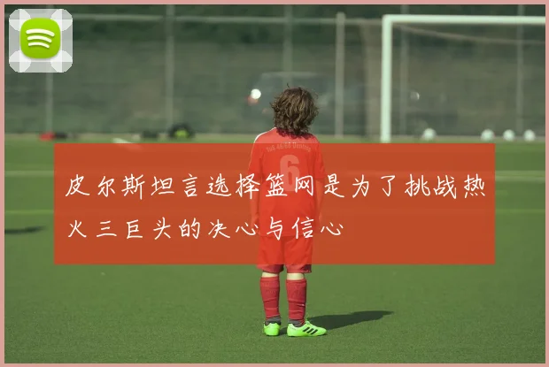 皮尔斯坦言选择篮网是为了挑战热火三巨头的决心与信心