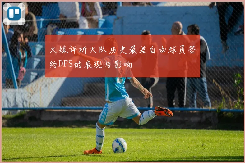火媒评析火队历史最差自由球员签约DFS的表现与影响