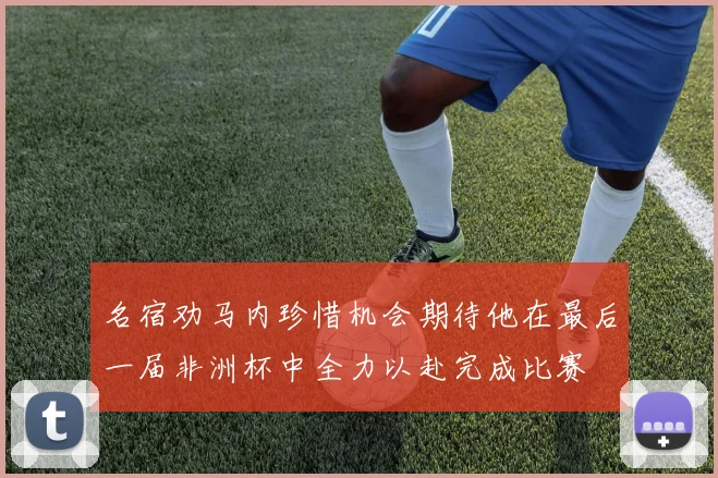 名宿劝马内珍惜机会期待他在最后一届非洲杯中全力以赴完成比赛