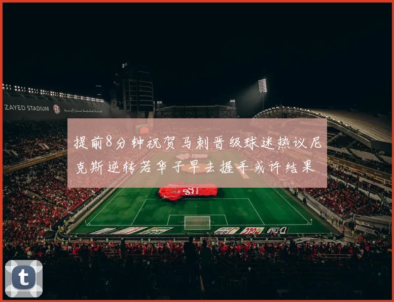 提前8分钟祝贺马刺晋级球迷热议尼克斯逆转若华子早去握手或许结果不同