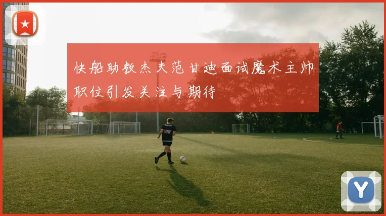 快船助教杰夫范甘迪面试魔术主帅职位引发关注与期待