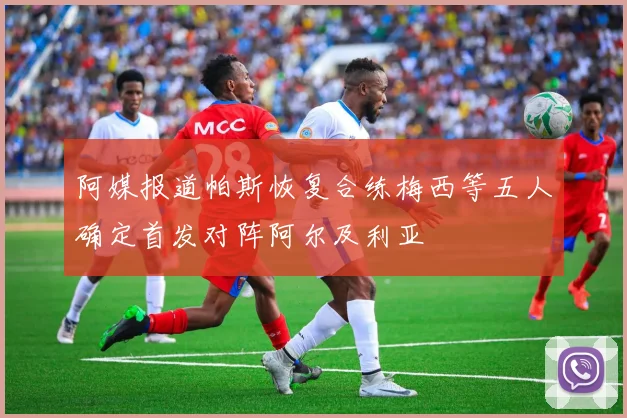 阿媒报道帕斯恢复合练梅西等五人确定首发对阵阿尔及利亚