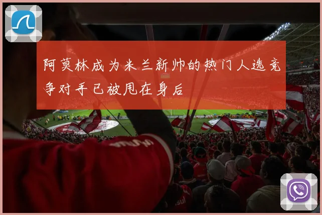 阿莫林成为米兰新帅的热门人选竞争对手已被甩在身后
