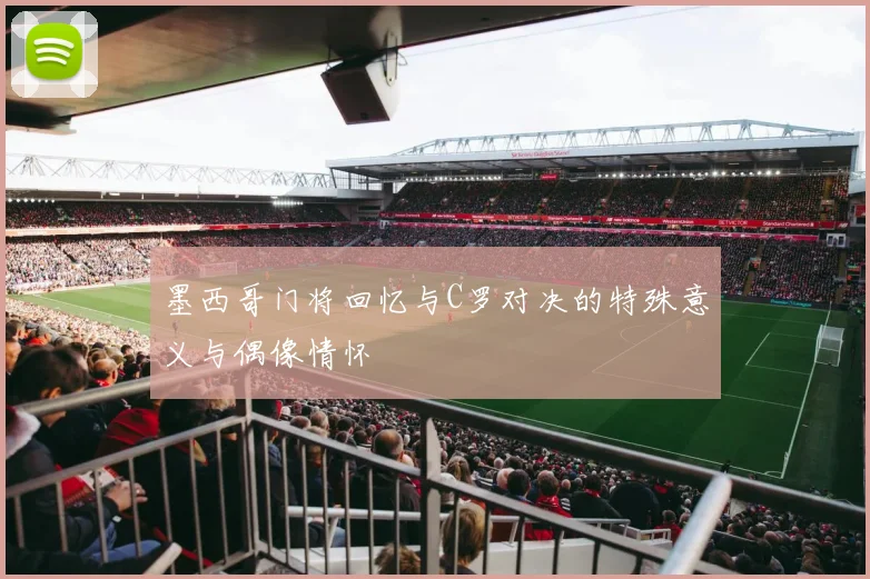 墨西哥门将回忆与C罗对决的特殊意义与偶像情怀
