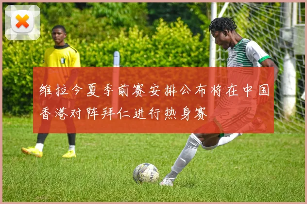 维拉今夏季前赛安排公布将在中国香港对阵拜仁进行热身赛