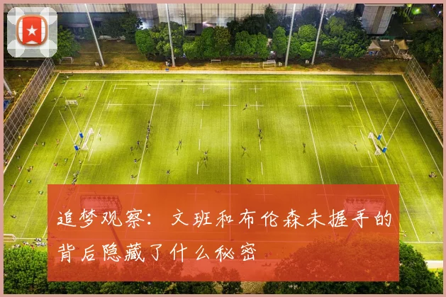 追梦观察：文班和布伦森未握手的背后隐藏了什么秘密