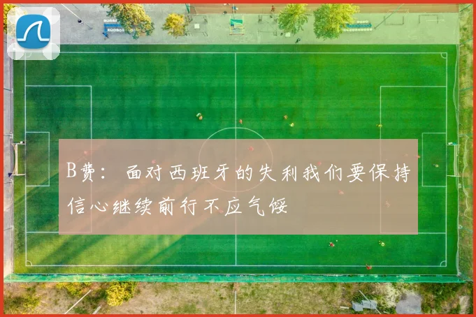 B费：面对西班牙的失利我们要保持信心继续前行不应气馁