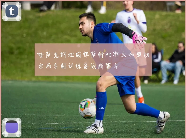 哈萨克斯坦前锋萨特帕耶夫加盟切尔西季前训练备战新赛季