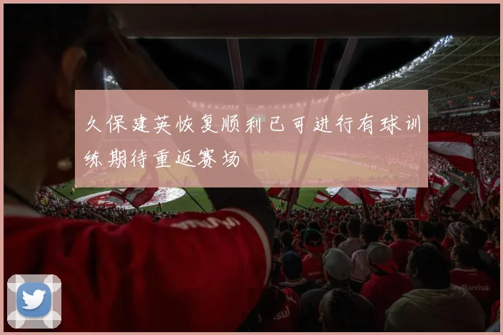 久保建英恢复顺利已可进行有球训练期待重返赛场