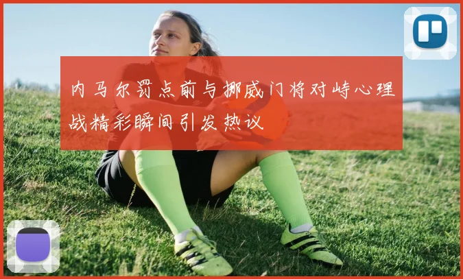 内马尔罚点前与挪威门将对峙心理战精彩瞬间引发热议
