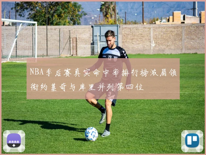 NBA季后赛真实命中率排行榜浓眉领衔约基奇与库里并列第四位
