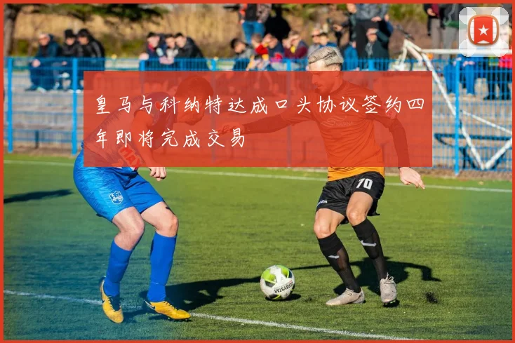 皇马与科纳特达成口头协议签约四年即将完成交易
