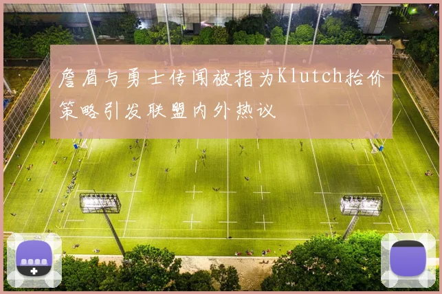詹眉与勇士传闻被指为Klutch抬价策略引发联盟内外热议