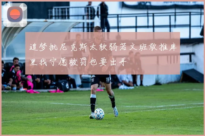 追梦批尼克斯太软弱若文班敢推库里我宁愿被罚也要出手