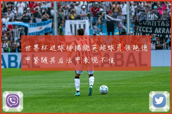世界杯进球榜揭晓英超球员领跑德甲紧随其后法甲表现不佳