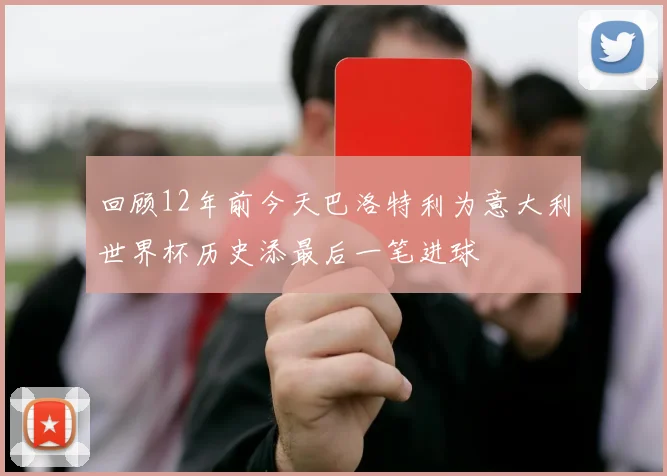 回顾12年前今天巴洛特利为意大利世界杯历史添最后一笔进球