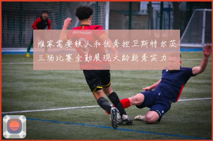 谁家需要铁人和优秀控卫斯特尔茨三场比赛全勤展现大龄新秀实力