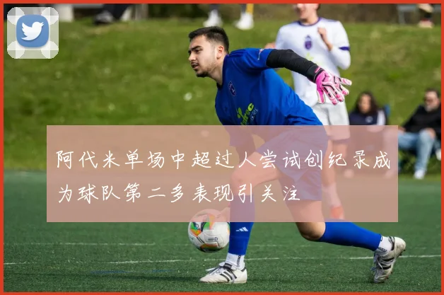 阿代米单场中超过人尝试创纪录成为球队第二多表现引关注