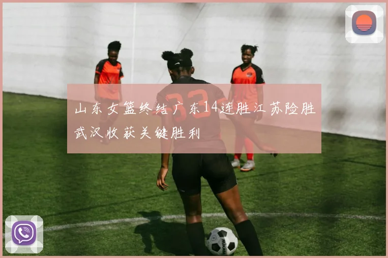 山东女篮终结广东14连胜江苏险胜武汉收获关键胜利