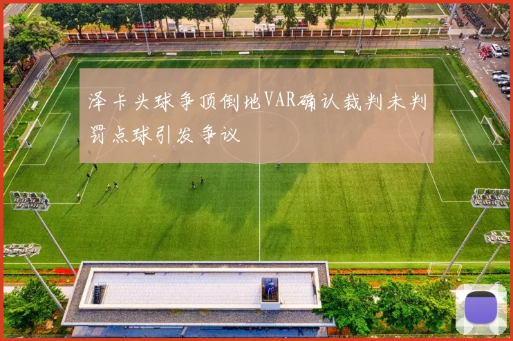 泽卡头球争顶倒地VAR确认裁判未判罚点球引发争议