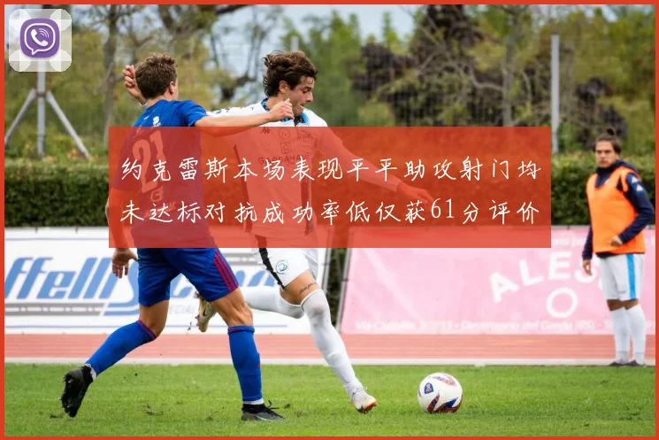 约克雷斯本场表现平平助攻射门均未达标对抗成功率低仅获61分评价